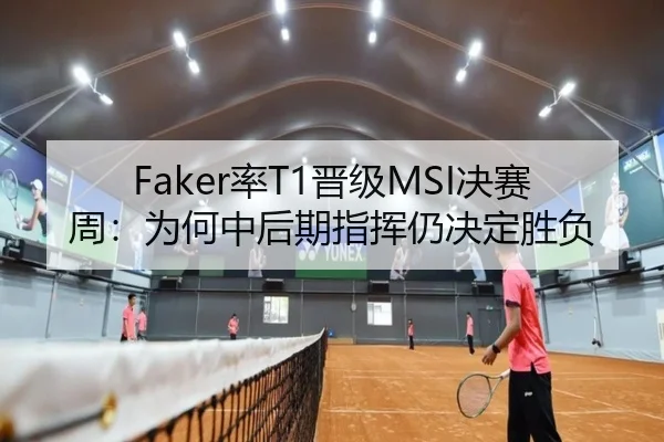 Faker率T1晋级MSI决赛周：为何中后期指挥仍决定胜负