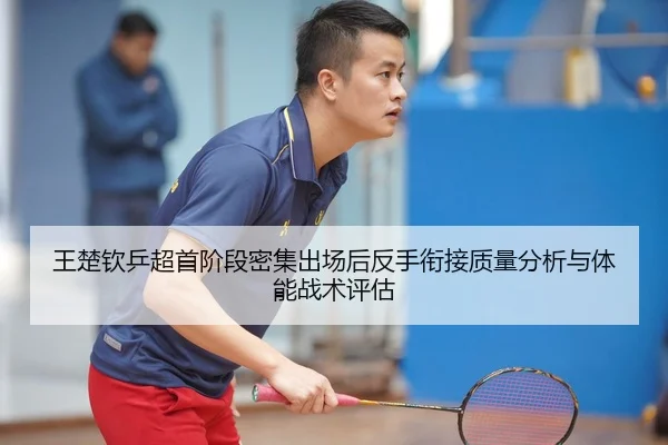 王楚钦乒超首阶段密集出场后反手衔接质量分析与体能战术评估