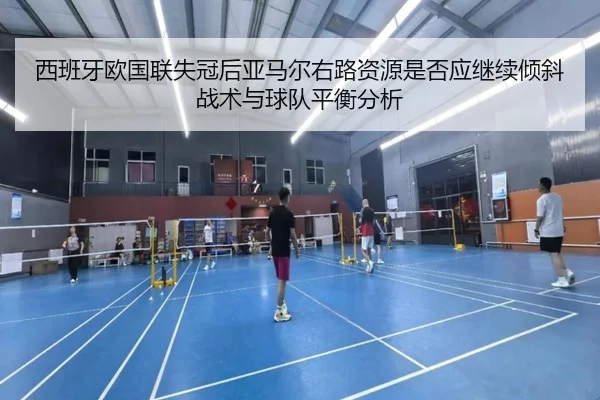 西班牙欧国联失冠后亚马尔右路资源是否应继续倾斜战术与球队平衡分析