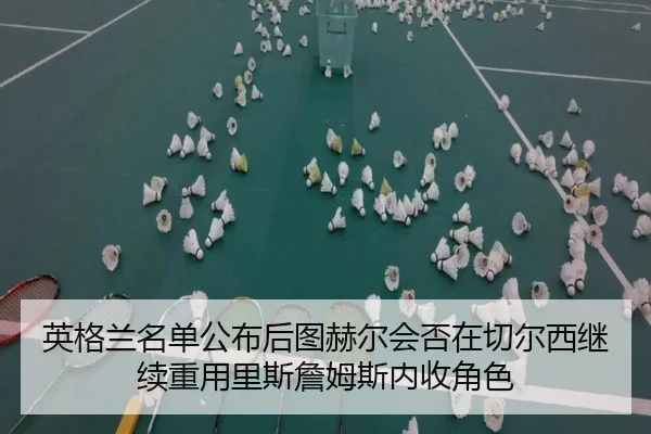 英格兰名单公布后图赫尔会否在切尔西继续重用里斯詹姆斯内收角色